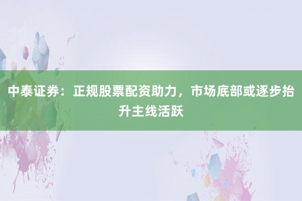 中泰证券：正规股票配资助力，市场底部或逐步抬升主线活跃
