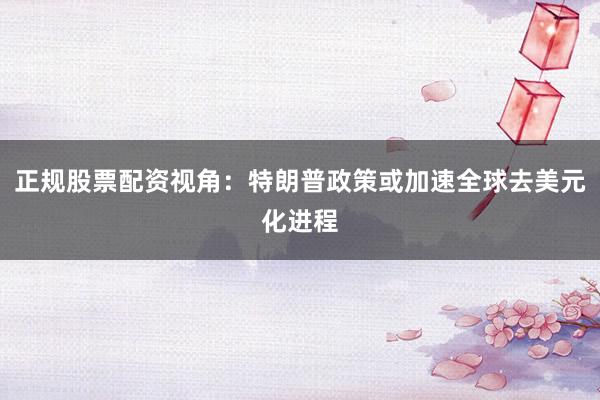 正规股票配资视角：特朗普政策或加速全球去美元化进程