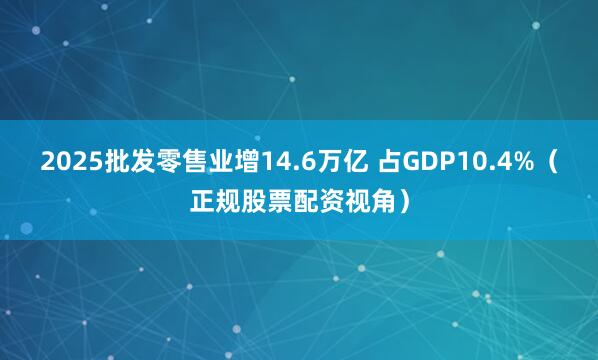 2025批发零售业增14.6万亿 占GDP10.4%（正规股票配资视角）