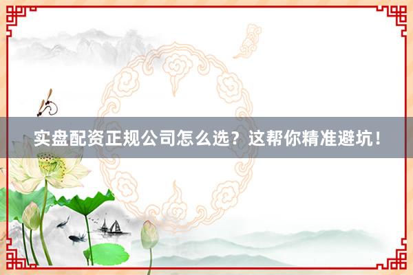 实盘配资正规公司怎么选？这帮你精准避坑！