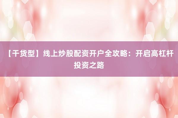 【干货型】线上炒股配资开户全攻略：开启高杠杆投资之路