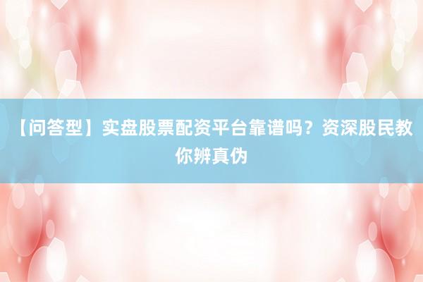 【问答型】实盘股票配资平台靠谱吗？资深股民教你辨真伪