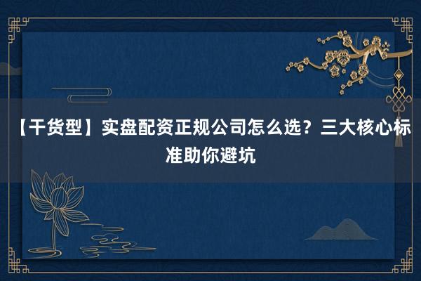 【干货型】实盘配资正规公司怎么选？三大核心标准助你避坑