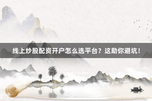 线上炒股配资开户怎么选平台？这助你避坑！
