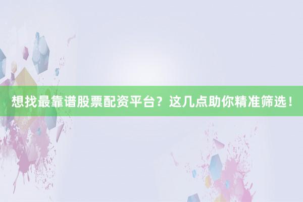 想找最靠谱股票配资平台？这几点助你精准筛选！