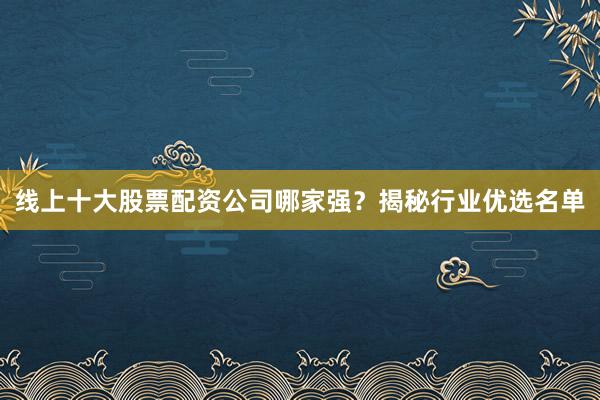 线上十大股票配资公司哪家强？揭秘行业优选名单