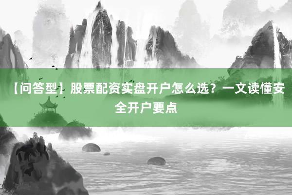 【问答型】股票配资实盘开户怎么选？一文读懂安全开户要点