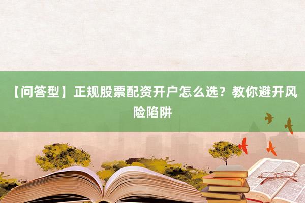 【问答型】正规股票配资开户怎么选？教你避开风险陷阱