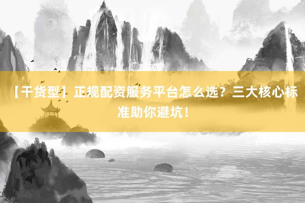【干货型】正规配资服务平台怎么选？三大核心标准助你避坑！