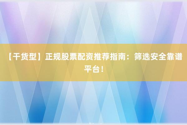 【干货型】正规股票配资推荐指南：筛选安全靠谱平台！