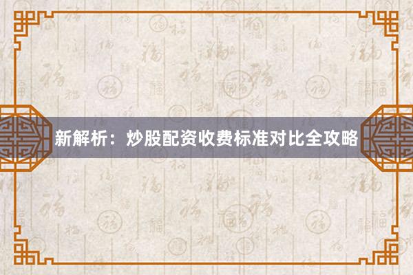 新解析：炒股配资收费标准对比全攻略
