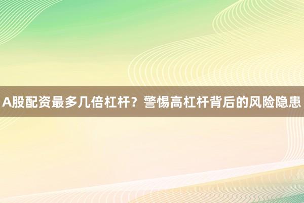 A股配资最多几倍杠杆？警惕高杠杆背后的风险隐患