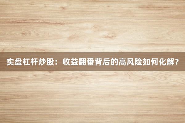 实盘杠杆炒股：收益翻番背后的高风险如何化解？