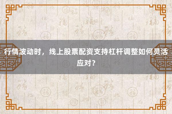 行情波动时，线上股票配资支持杠杆调整如何灵活应对？
