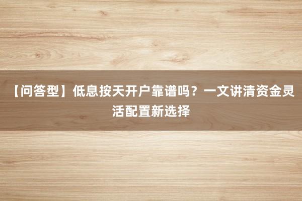 【问答型】低息按天开户靠谱吗？一文讲清资金灵活配置新选择