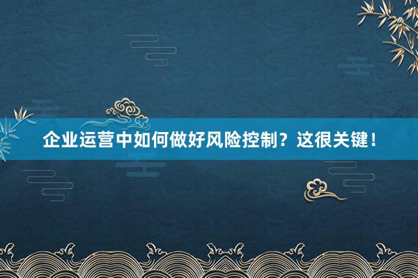 企业运营中如何做好风险控制？这很关键！