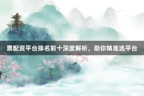 票配资平台排名前十深度解析，助你精准选平台