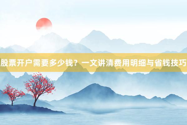 股票开户需要多少钱？一文讲清费用明细与省钱技巧