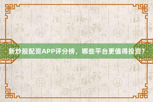 新炒股配资APP评分榜，哪些平台更值得投资？