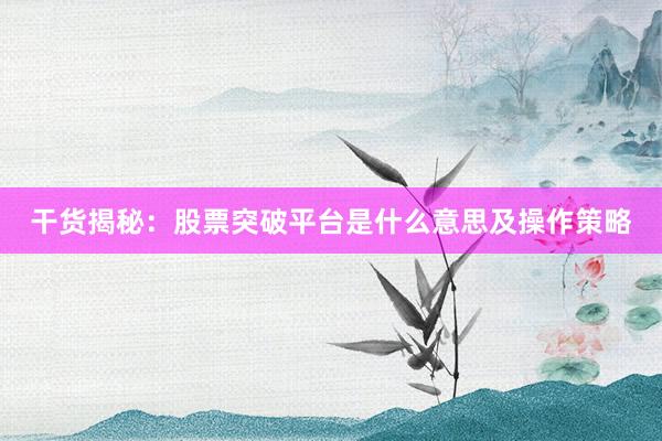 干货揭秘：股票突破平台是什么意思及操作策略