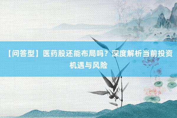 【问答型】医药股还能布局吗？深度解析当前投资机遇与风险
