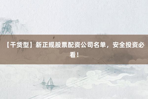 【干货型】新正规股票配资公司名单，安全投资必看！
