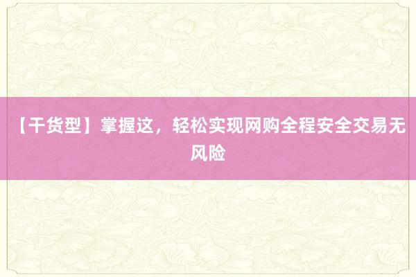 【干货型】掌握这，轻松实现网购全程安全交易无风险