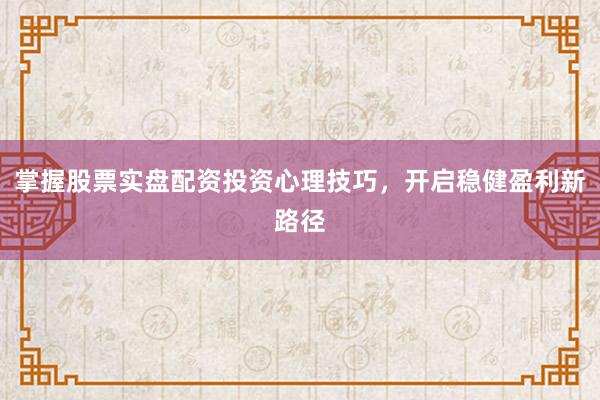 掌握股票实盘配资投资心理技巧，开启稳健盈利新路径