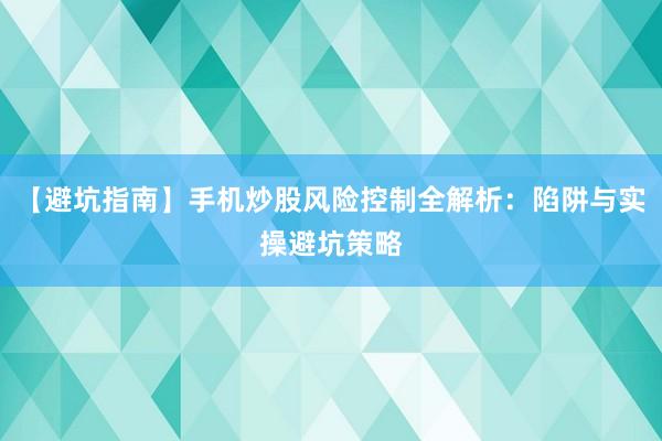【避坑指南】手机炒股风险控制全解析：陷阱与实操避坑策略