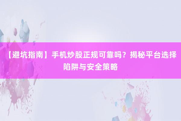 【避坑指南】手机炒股正规可靠吗？揭秘平台选择陷阱与安全策略