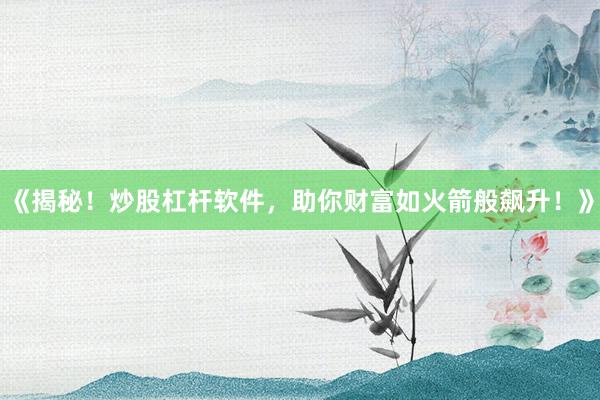 《揭秘！炒股杠杆软件，助你财富如火箭般飙升！》