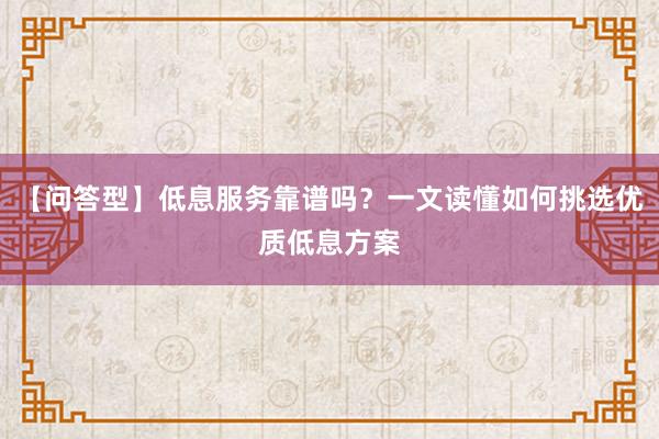 【问答型】低息服务靠谱吗？一文读懂如何挑选优质低息方案