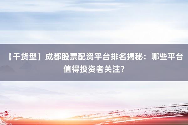 【干货型】成都股票配资平台排名揭秘：哪些平台值得投资者关注？