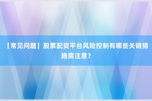 【常见问题】股票配资平台风险控制有哪些关键措施需注意？