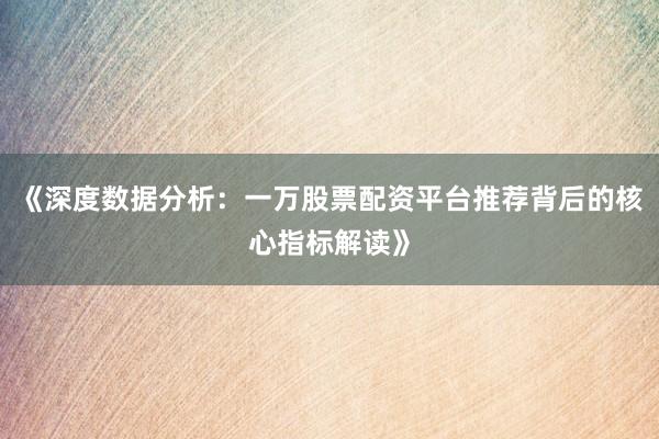 《深度数据分析：一万股票配资平台推荐背后的核心指标解读》