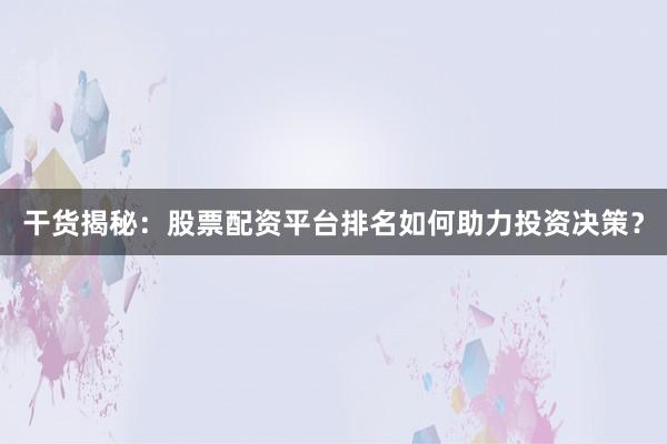 干货揭秘：股票配资平台排名如何助力投资决策？