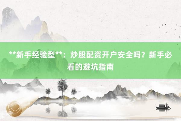 **新手经验型**：炒股配资开户安全吗？新手必看的避坑指南