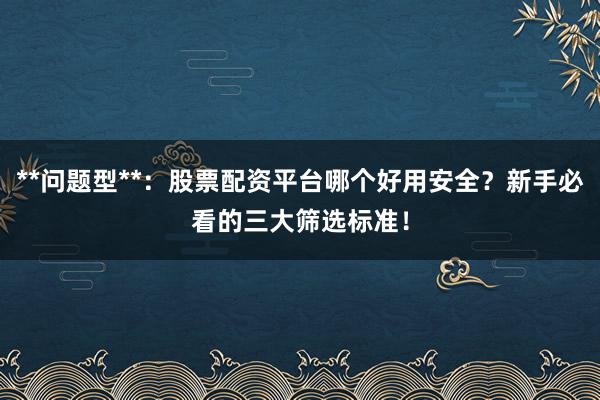 **问题型**：股票配资平台哪个好用安全？新手必看的三大筛选标准！