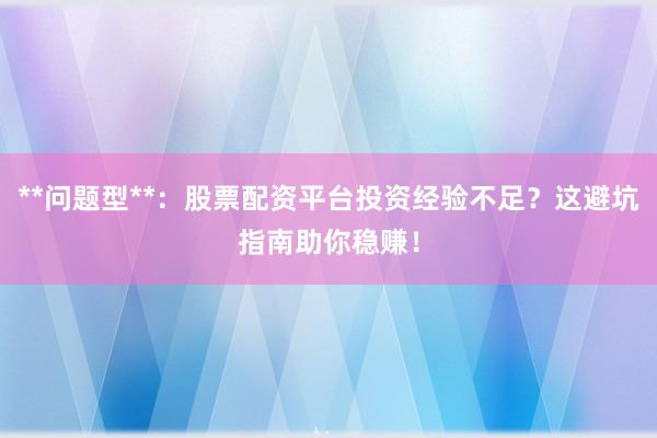 **问题型**：股票配资平台投资经验不足？这避坑指南助你稳赚！