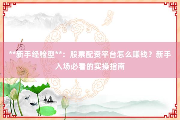 **新手经验型**：股票配资平台怎么赚钱？新手入场必看的实操指南