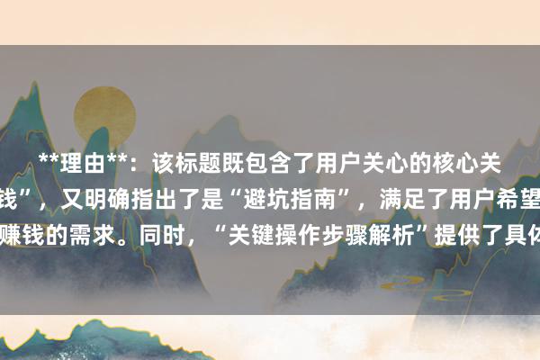**理由**：该标题既包含了用户关心的核心关键词“股票配资怎么赚钱”，又明确指出了是“避坑指南”，满足了用户希望避免风险、稳健赚钱的需求。同时，“关键操作步骤解析”提供了具体、实用的信息，有助于吸引用户点击阅读。