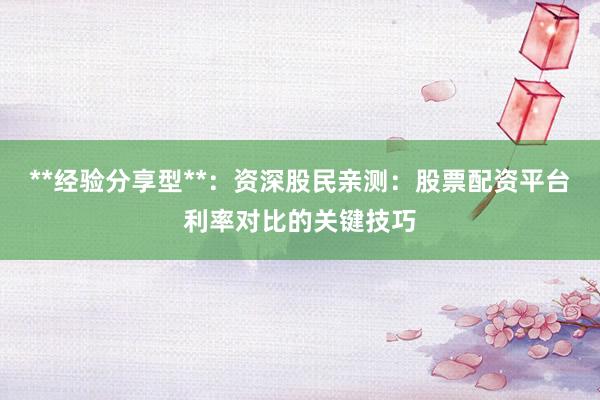 **经验分享型**：资深股民亲测：股票配资平台利率对比的关键技巧