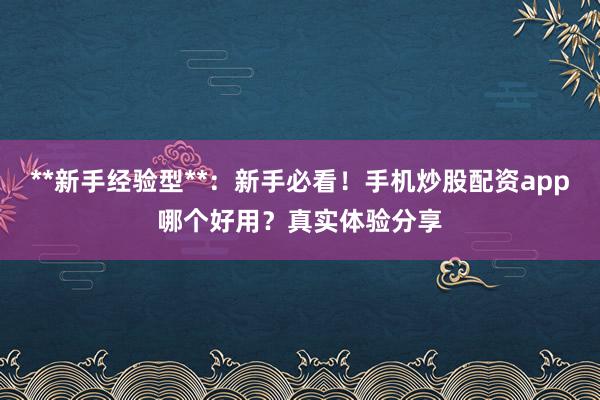 **新手经验型**：新手必看！手机炒股配资app哪个好用？真实体验分享