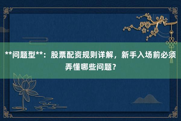 **问题型**：股票配资规则详解，新手入场前必须弄懂哪些问题？