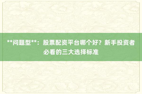 **问题型**：股票配资平台哪个好？新手投资者必看的三大选择标准