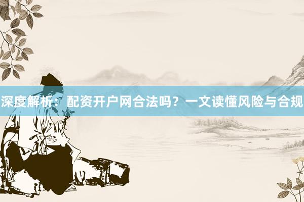 深度解析：配资开户网合法吗？一文读懂风险与合规