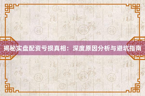 揭秘实盘配资亏损真相：深度原因分析与避坑指南
