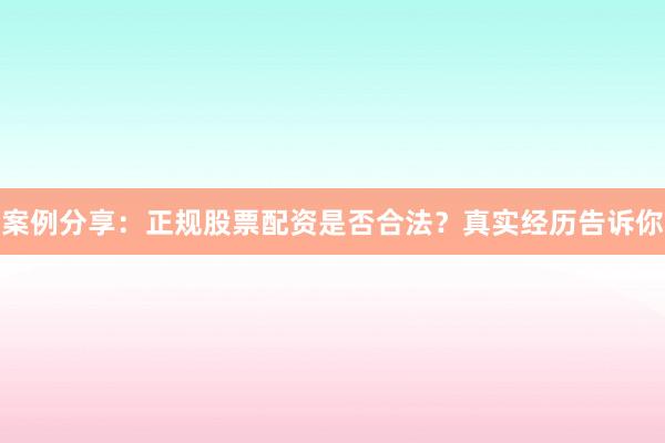 案例分享：正规股票配资是否合法？真实经历告诉你