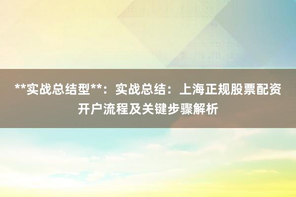 **实战总结型**：实战总结：上海正规股票配资开户流程及关键步骤解析