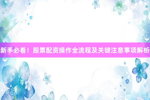 新手必看！股票配资操作全流程及关键注意事项解析